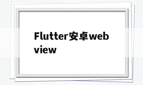 Flutter安卓webview(flutter安卓和ios ui一致吗)