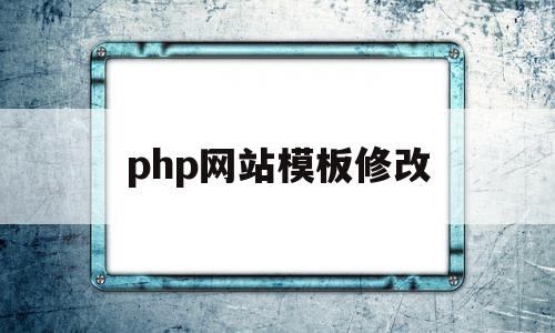 php网站模板修改(如何修改php网页内容)