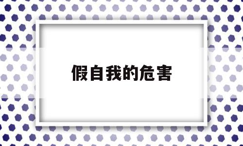 假自我的危害(自我假象),假自我的危害(自我假象),假自我的危害,信息,视频,账号,第1张