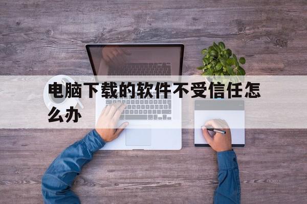 电脑下载的软件不受信任怎么办(电脑下载的软件未受信任怎么设置),电脑下载的软件不受信任怎么办(电脑下载的软件未受信任怎么设置),电脑下载的软件不受信任怎么办,百度,微信,APP,第1张