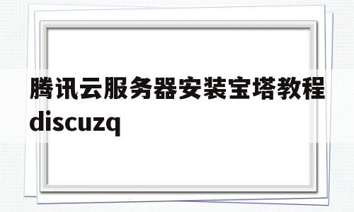 包含腾讯云服务器安装宝塔教程discuzq的词条