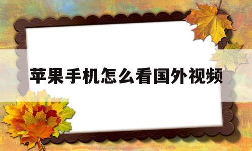 苹果手机怎么看国外视频(苹果手机如何看国外视频)