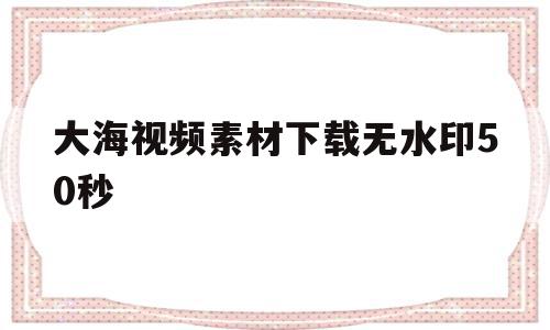 大海视频素材下载无水印50秒(大海视频素材无水印高清)