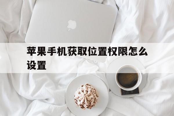 苹果手机获取位置权限怎么设置(iphone获取位置权限怎么设置)