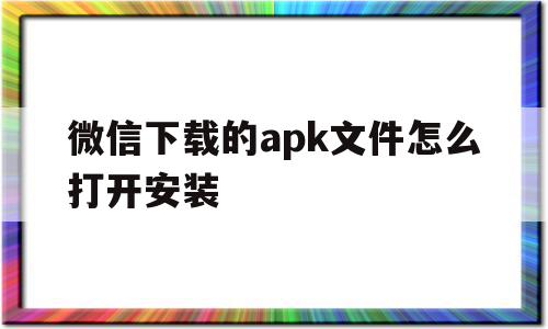 微信下载的apk文件怎么打开安装(微信下载的apk文件怎么打开安装不了)