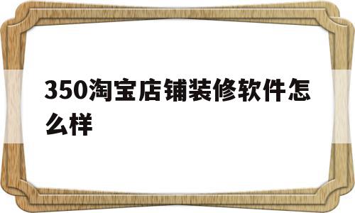 包含350淘宝店铺装修软件怎么样的词条