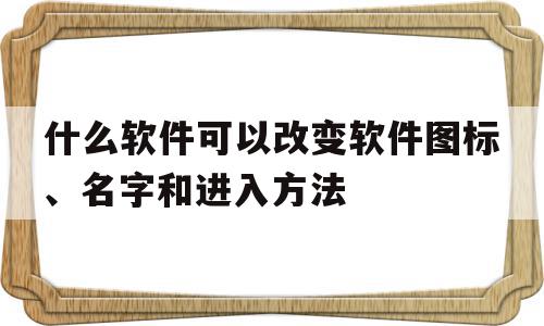 什么软件可以改变软件图标、名字和进入方法(什么软件可以改变软件图标,名字和进入方法的顺序)