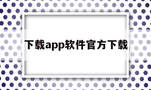 下载app软件官方下载(打开app下载)