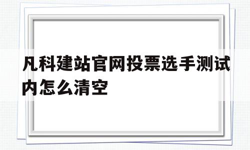 凡科建站官网投票选手测试内怎么清空(凡科轻站小程序)