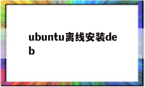 ubuntu离线安装deb(ubuntu离线安装命令)