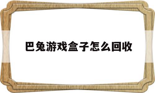 巴兔游戏盒子怎么回收(巴兔游戏盒子怎么回收的)