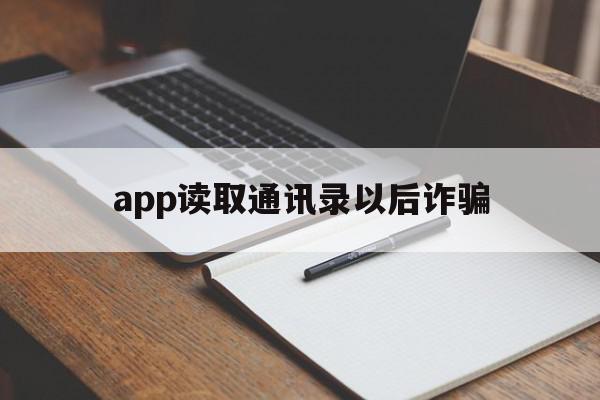 app读取通讯录以后诈骗(app读取通讯录以后诈骗怎么处理)