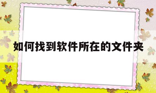 如何找到软件所在的文件夹(怎么查找软件所在文件夹),如何找到软件所在的文件夹(怎么查找软件所在文件夹),如何找到软件所在的文件夹,信息,文章,视频,第1张