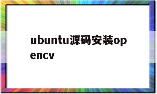 ubuntu源码安装opencv(ubuntu源码安装的python3怎么卸载),ubuntu源码安装opencv(ubuntu源码安装的python3怎么卸载),ubuntu源码安装opencv,源码,java,html,第1张