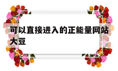 可以直接进入的正能量网站大豆(可以直接进入的正能量网站大豆行情网)