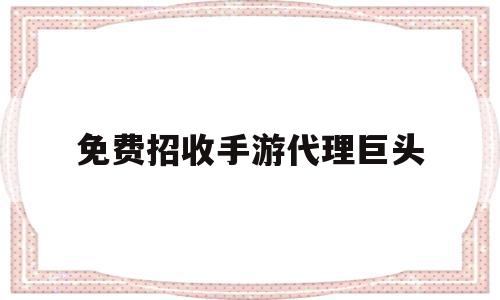 免费招收手游代理巨头(免费招收手游代理巨头的软件)