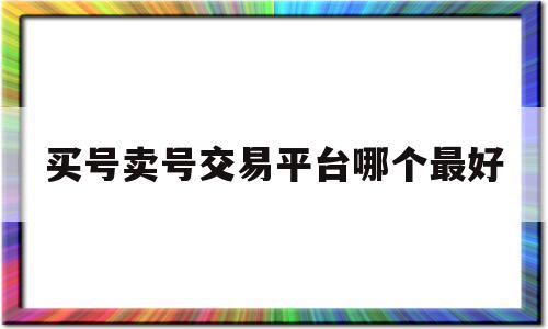 买号卖号交易平台哪个最好(买号最好的交易平台)