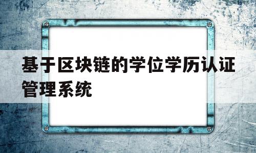 基于区块链的学位学历认证管理系统(基于区块链的学生管理系统)