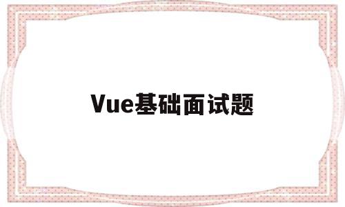 Vue基础面试题(vue基础知识面试)