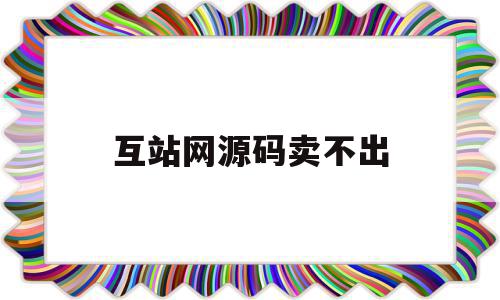 关于互站网源码卖不出的信息