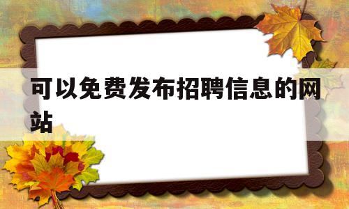 可以免费发布招聘信息的网站(有哪些可以免费发布招聘信息的网站)