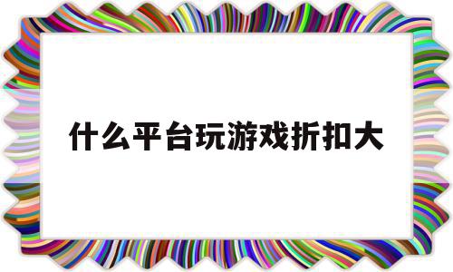 什么平台玩游戏折扣大(什么平台玩游戏折扣大点)