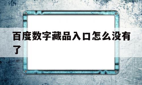 百度数字藏品入口怎么没有了(百度数字藏品入口怎么没有了呢)