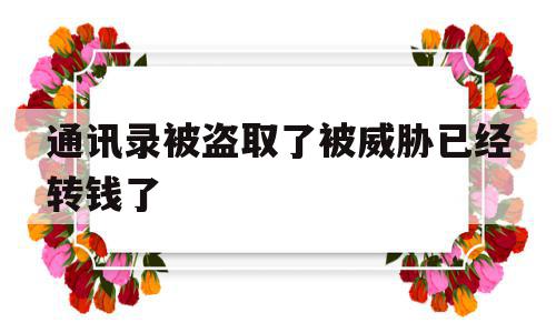 通讯录被盗取了被威胁已经转钱了(通讯录被盗取了被威胁已经转钱了能追回吗)