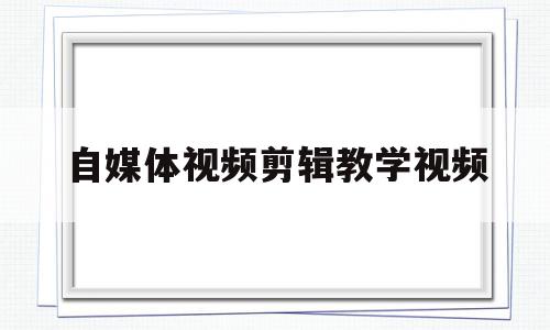 自媒体视频剪辑教学视频(自媒体视频剪辑教学视频用什么软件)