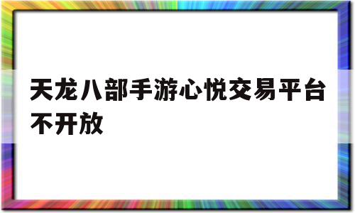 天龙八部手游心悦交易平台不开放(天龙八部手游心悦账号交易)