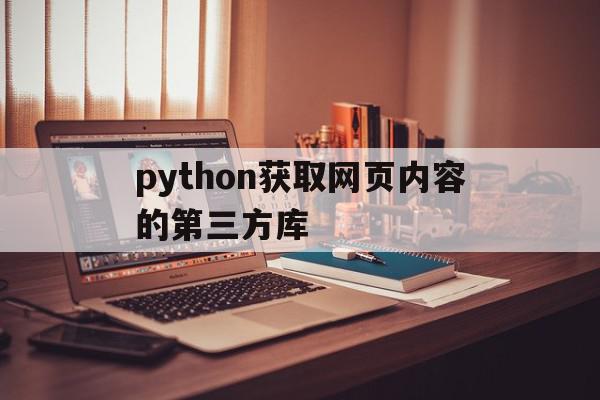 python获取网页内容的第三方库(python获取网站内容)