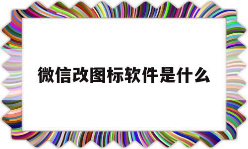 微信改图标软件是什么(微信改图标软件是什么意思)