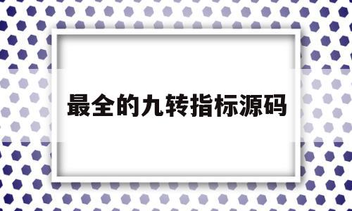 最全的九转指标源码(九转指标的使用技巧),最全的九转指标源码(九转指标的使用技巧),最全的九转指标源码,信息,源码,科技,第1张