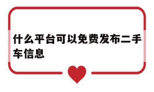 什么平台可以免费发布二手车信息(什么平台可以免费发布二手车信息呢)