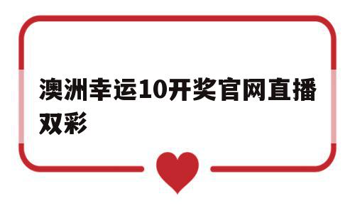 澳洲幸运10开奖官网直播双彩(澳洲幸运10开奖结果直播平台官方)