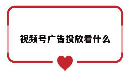 视频号广告投放看什么(视频号广告投放看什么内容)