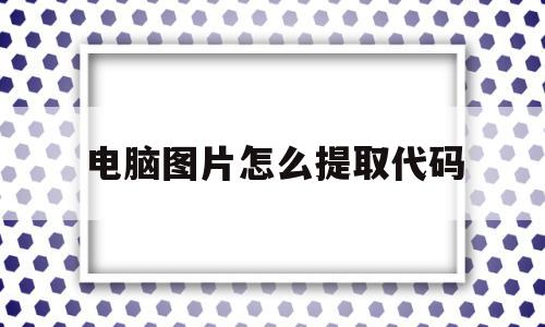 电脑图片怎么提取代码(电脑图片怎么提取代码的)