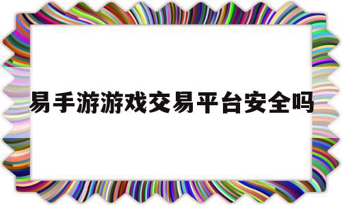 易手游游戏交易平台安全吗(易手游客服电话)