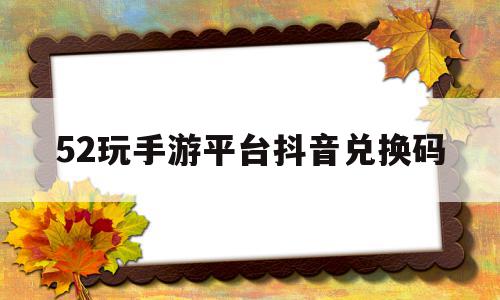 52玩手游平台抖音兑换码(52游戏官网),52玩手游平台抖音兑换码(52游戏官网),52玩手游平台抖音兑换码,第1张