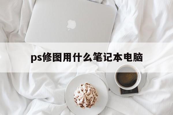 ps修图用什么笔记本电脑(ps修图用什么笔记本电脑好)