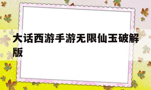 大话西游手游无限仙玉破解版(大话西游手游无限仙玉破解版谁有)