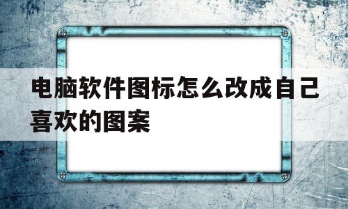 电脑软件图标怎么改成自己喜欢的图案(电脑软件图标怎么改成自己喜欢的图案呢)