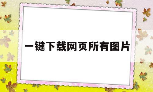 一键下载网页所有图片(一键下载网页所有图片怎么设置)