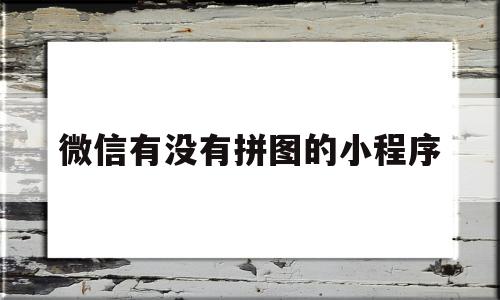 微信有没有拼图的小程序(微信里可以拼图的小程序有哪些)