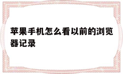 苹果手机怎么看以前的浏览器记录(苹果手机怎么查看浏览器的历史记录)