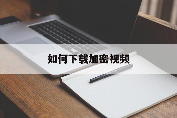 如何下载加密视频(加密的视频怎样进行拷贝下载)