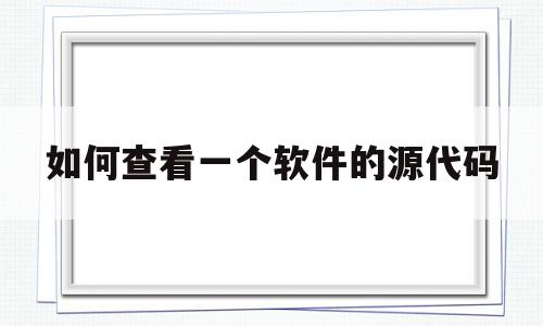 如何查看一个软件的源代码(怎么查一个软件的源代码)