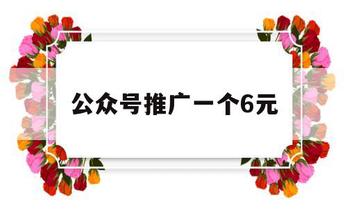 公众号推广一个6元(公众号推广一个6元对接微信最新)