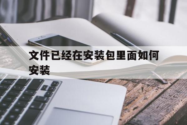 文件已经在安装包里面如何安装(文件已经在安装包里面如何安装到桌面),文件已经在安装包里面如何安装(文件已经在安装包里面如何安装到桌面),文件已经在安装包里面如何安装,信息,文章,APP,第1张