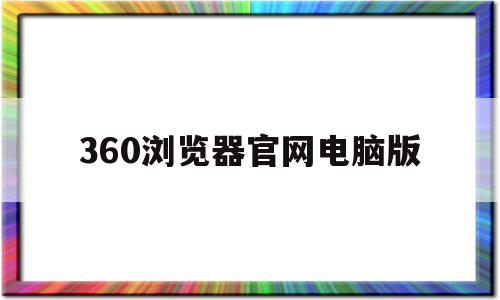 360浏览器官网电脑版(360安全浏览器电脑版官网)